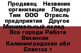 Продавец › Название организации ­ Лидер Тим, ООО › Отрасль предприятия ­ Другое › Минимальный оклад ­ 1 - Все города Работа » Вакансии   . Калининградская обл.,Советск г.